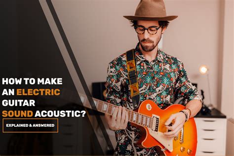 How to Make Electric Guitar Sound Acoustic: Exploring the Art of Sonic Transformation